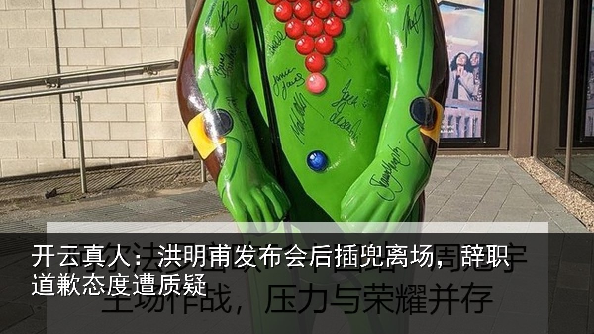 开云真人:洪明甫发布会后插兜离场,辞职道歉态度遭质疑