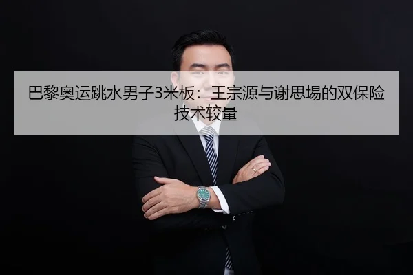 巴黎奥运跳水男子3米板：王宗源与谢思埸的双保险技术较量