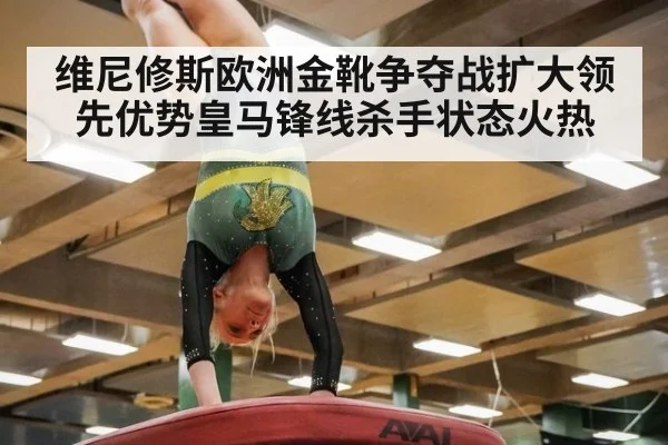 维尼修斯欧洲金靴争夺战扩大领先优势皇马锋线杀手状态火热