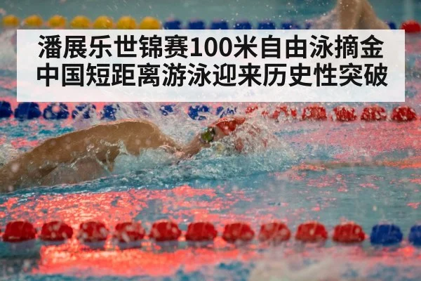 潘展乐世锦赛100米自由泳摘金 中国短距离游泳迎来历史性突破