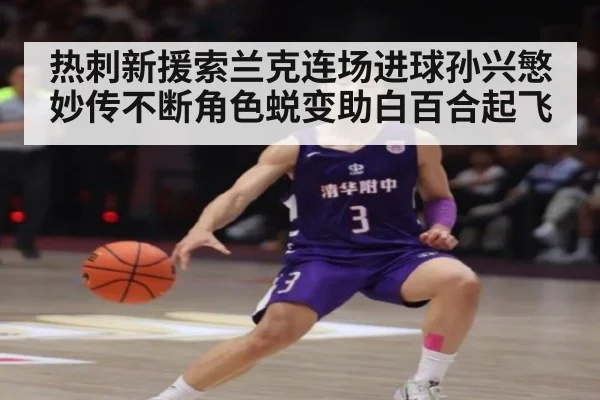 热刺新援索兰克连场进球孙兴慜妙传不断角色蜕变助白百合起飞