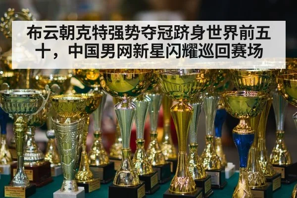布云朝克特强势夺冠跻身世界前五十，中国男网新星闪耀巡回赛场