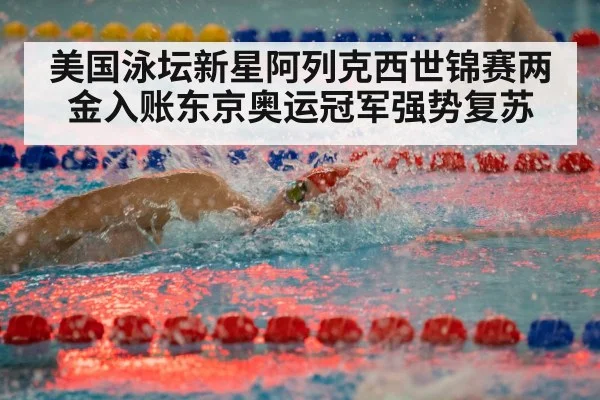 美国泳坛新星阿列克西世锦赛两金入账东京奥运冠军强势复苏