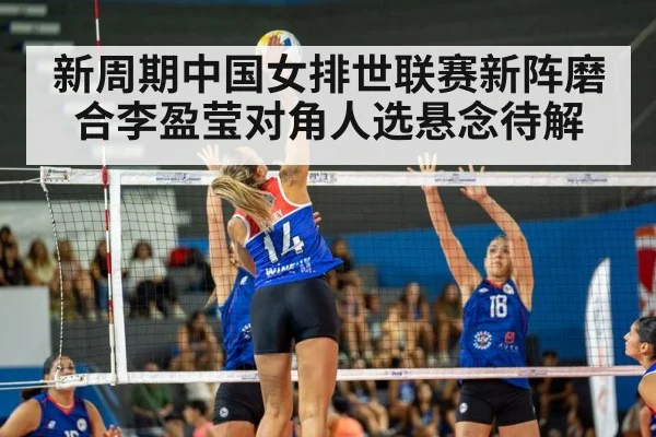 新周期中国女排世联赛新阵磨合李盈莹对角人选悬念待解