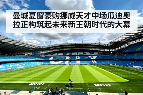 曼城夏窗豪购挪威天才中场瓜迪奥拉正构筑起未来新王朝时代的大幕