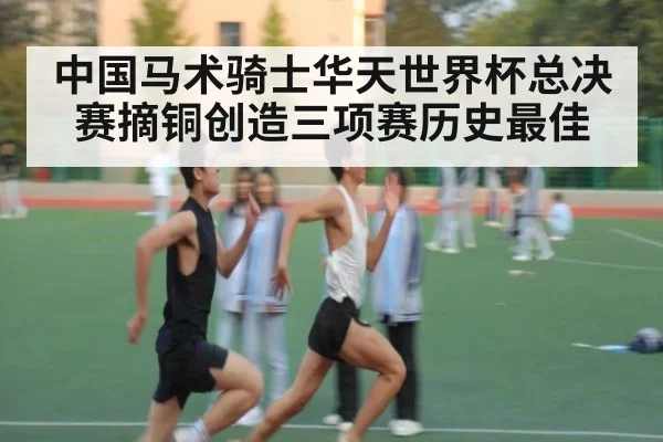 中国马术骑士华天世界杯总决赛摘铜创造三项赛历史最佳