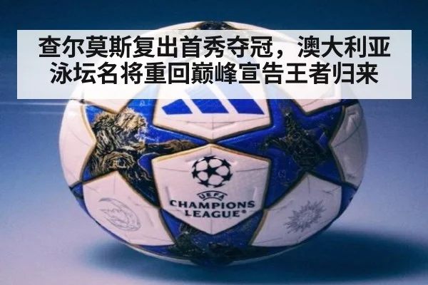 查尔莫斯复出首秀夺冠，澳大利亚泳坛名将重回巅峰宣告王者归来