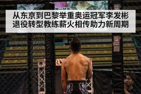 从东京到巴黎举重奥运冠军李发彬退役转型教练薪火相传助力新周期